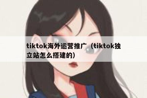tiktok海外运营推广(tiktok独立站怎么搭建的) 第1张 tiktok海外运营推广(tiktok独立站怎么搭建的) 第1张