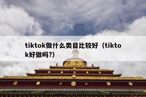 tiktok做什么类目比较好（tiktok好做吗?） 第1张