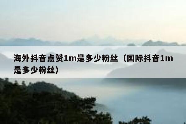 海外抖音点赞1m是多少粉丝（国际抖音1m是多少粉丝） 第1张