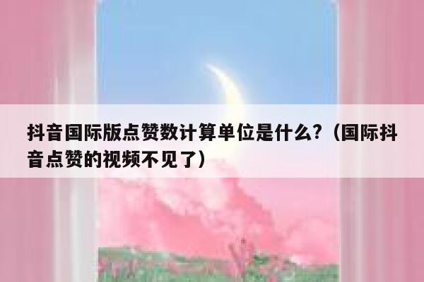 抖音国际版点赞数计算单位是什么?(国际抖音点赞的视频不见了) 第1张 抖音国际版点赞数计算单位是什么?(国际抖音点赞的视频不见了) 第1张