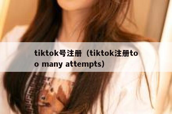 tiktok号注册（tiktok注册too many attempts） 第1张