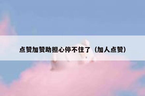 点赞加赞助担心停不住了（加人点赞） 第1张
