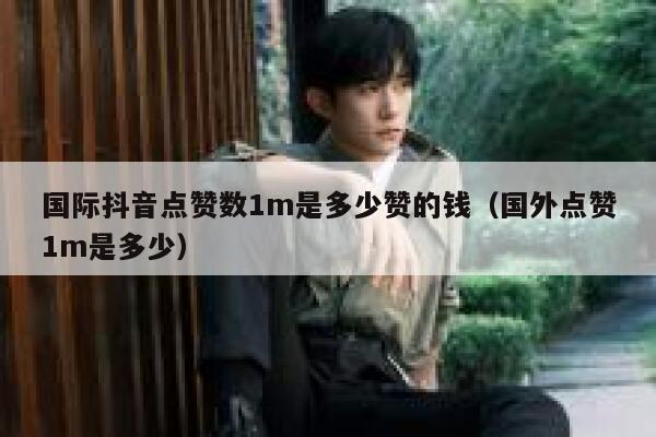 国际抖音点赞数1m是多少赞的钱（国外点赞1m是多少） 第1张