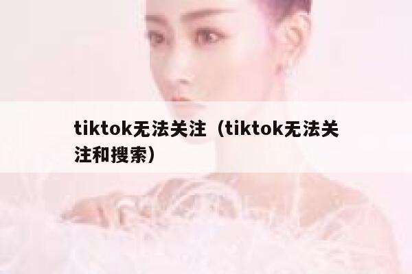 tiktok无法关注（tiktok无法关注和搜索） 第1张
