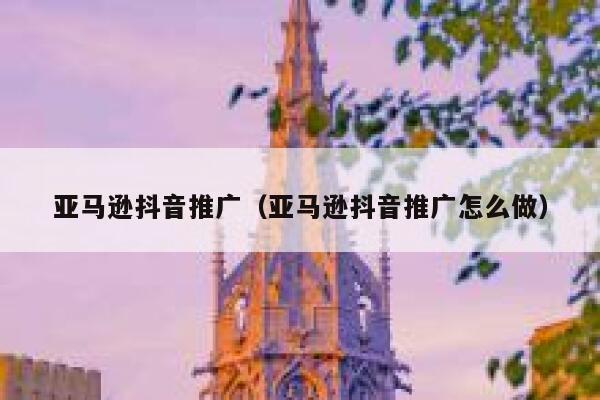 亚马逊抖音推广（亚马逊抖音推广怎么做） 第1张