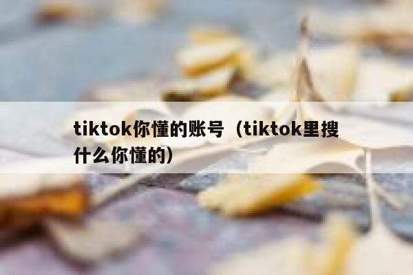 tiktok你懂的账号（tiktok里搜什么你懂的） 第1张