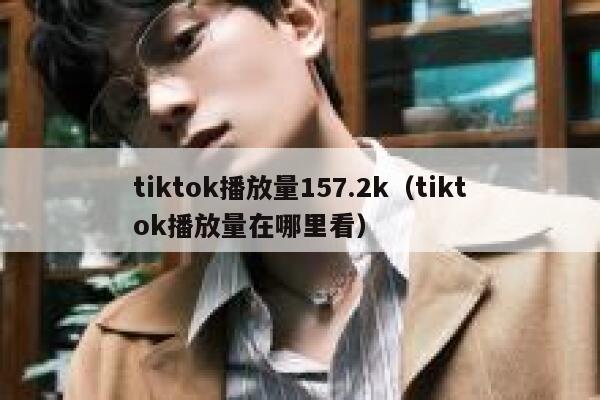 tiktok播放量157.2k（tiktok播放量在哪里看） 第1张
