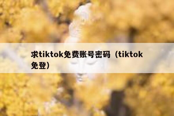 求tiktok免费账号密码（tiktok免登） 第1张