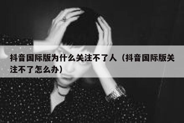 抖音国际版为什么关注不了人（抖音国际版关注不了怎么办） 第1张