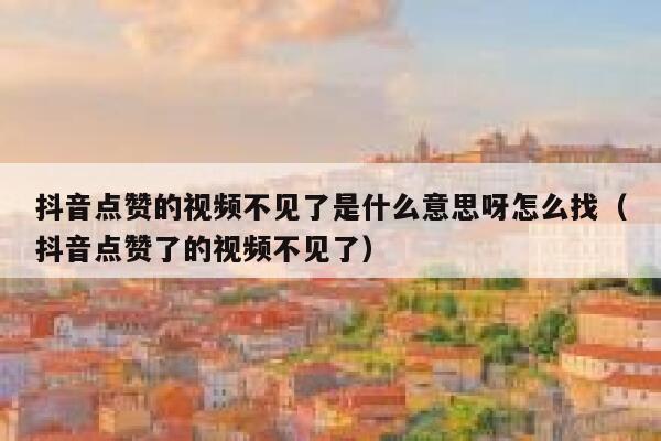 抖音点赞的视频不见了是什么意思呀怎么找（抖音点赞了的视频不见了） 第1张
