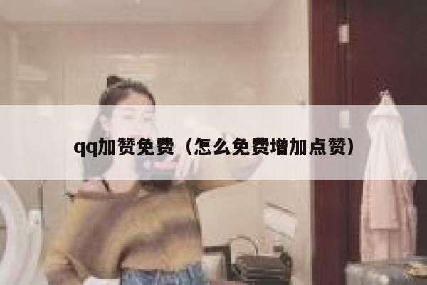 qq加赞免费（怎么免费增加点赞） 第1张