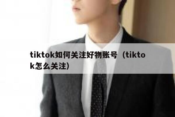 tiktok如何关注好物账号(tiktok怎么关注) 第1张 tiktok如何关注好物账号(tiktok怎么关注) 第1张