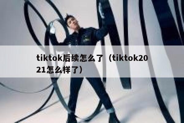 tiktok后续怎么了（tiktok2021怎么样了） 第1张
