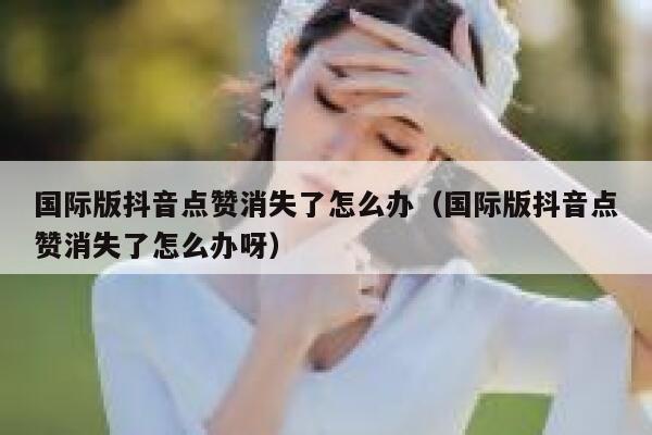 国际版抖音点赞消失了怎么办（国际版抖音点赞消失了怎么办呀） 第1张