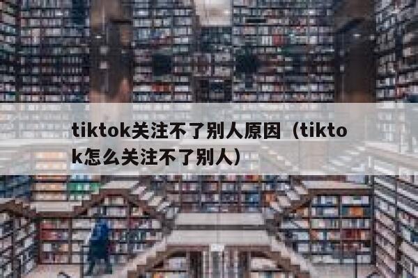 tiktok关注不了别人原因（tiktok怎么关注不了别人） 第1张