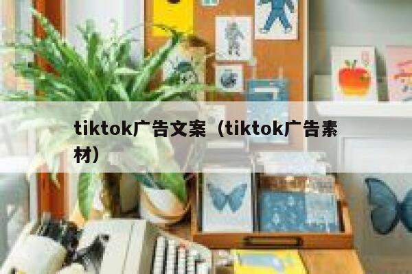 tiktok广告文案（tiktok广告素材） 第1张