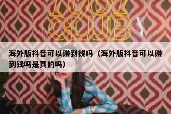 海外版抖音可以赚到钱吗(海外版抖音可以赚到钱吗是真的吗) 第1张 海外版抖音可以赚到钱吗(海外版抖音可以赚到钱吗是真的吗) 第1张