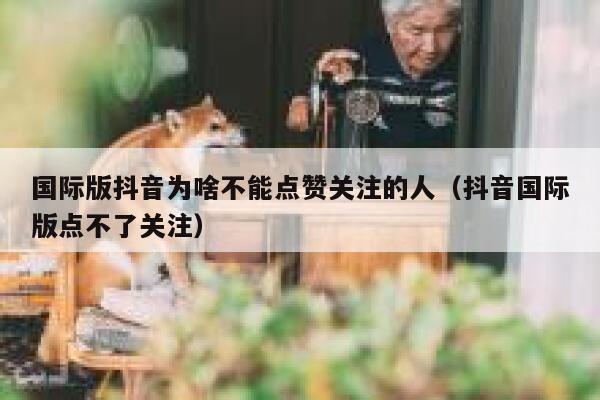 国际版抖音为啥不能点赞关注的人（抖音国际版点不了关注） 第1张