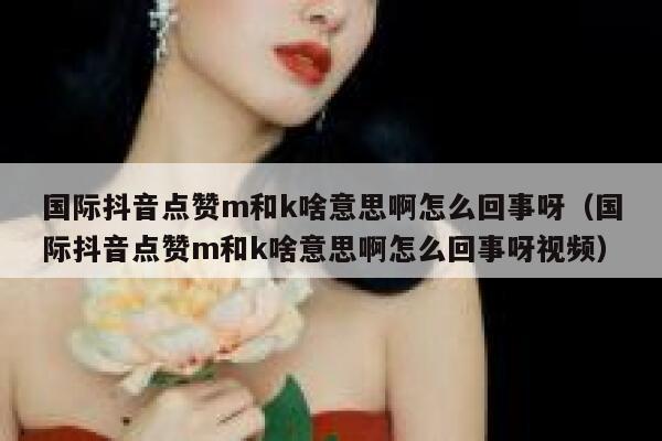 国际抖音点赞m和k啥意思啊怎么回事呀（国际抖音点赞m和k啥意思啊怎么回事呀视频） 第1张