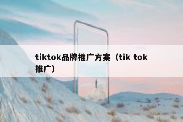tiktok品牌推广方案(tik tok推广) 第1张 tiktok品牌推广方案(tik tok推广) 第1张