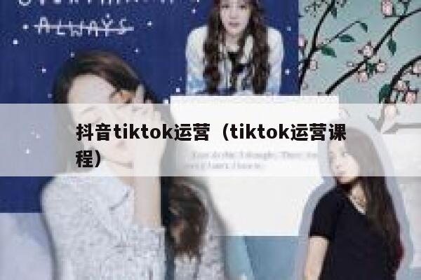 抖音tiktok运营(tiktok运营课程) 第1张 抖音tiktok运营(tiktok运营课程) 第1张