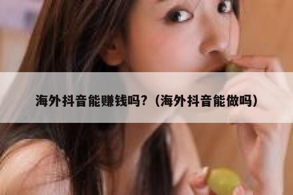 海外抖音能赚钱吗?(海外抖音能做吗) 第1张 海外抖音能赚钱吗?(海外抖音能做吗) 第1张