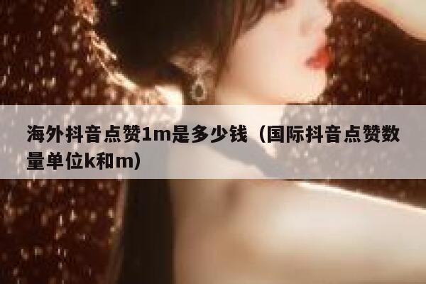 海外抖音点赞1m是多少钱（国际抖音点赞数量单位k和m） 第1张