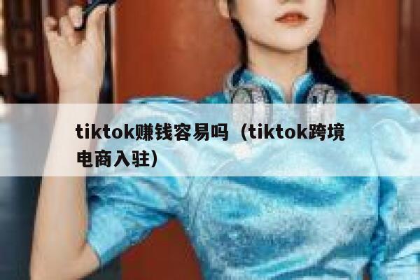 tiktok赚钱容易吗（tiktok跨境电商入驻） 第1张
