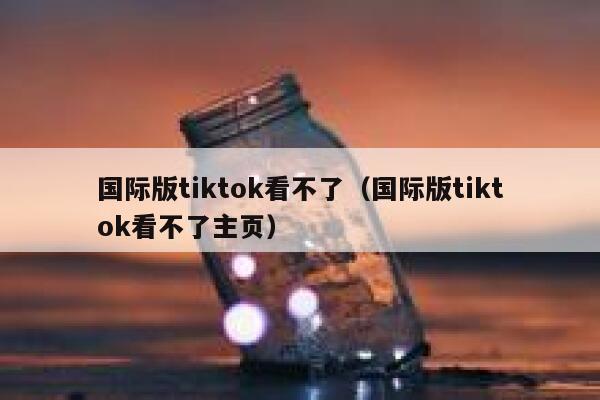 国际版tiktok看不了（国际版tiktok看不了主页） 第1张
