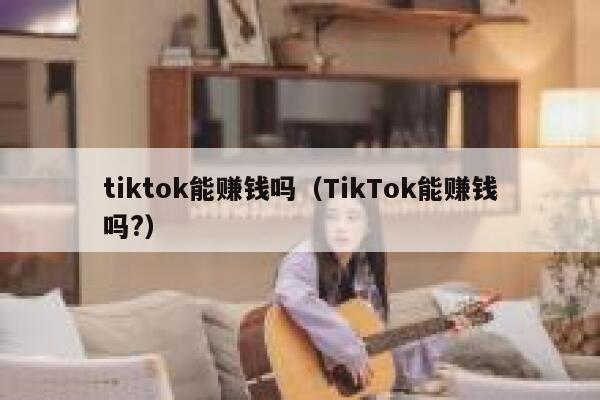 tiktok能赚钱吗（TikTok能赚钱吗?） 第1张