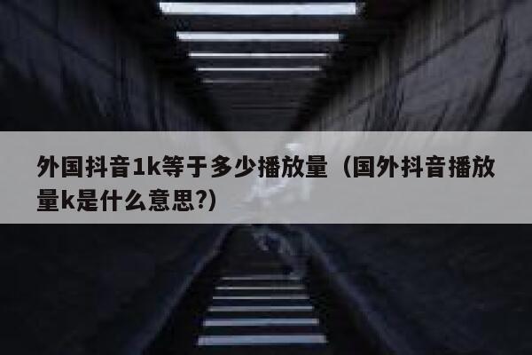 外国抖音1k等于多少播放量（国外抖音播放量k是什么意思?） 第1张