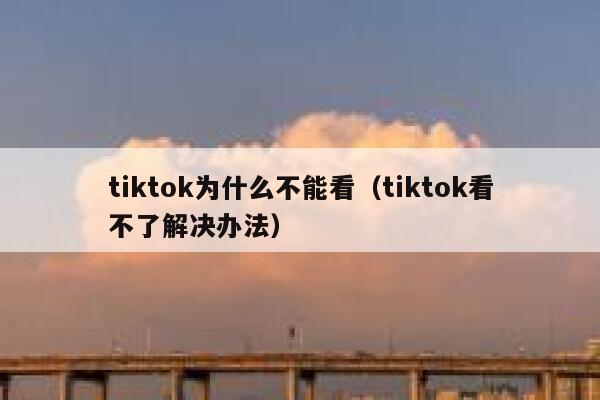 tiktok为什么不能看（tiktok看不了解决办法） 第1张