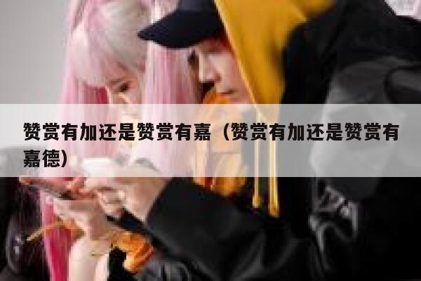 赞赏有加还是赞赏有嘉（赞赏有加还是赞赏有嘉德） 第1张