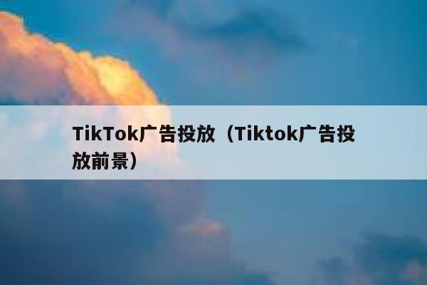 TikTok广告投放（Tiktok广告投放前景） 第1张