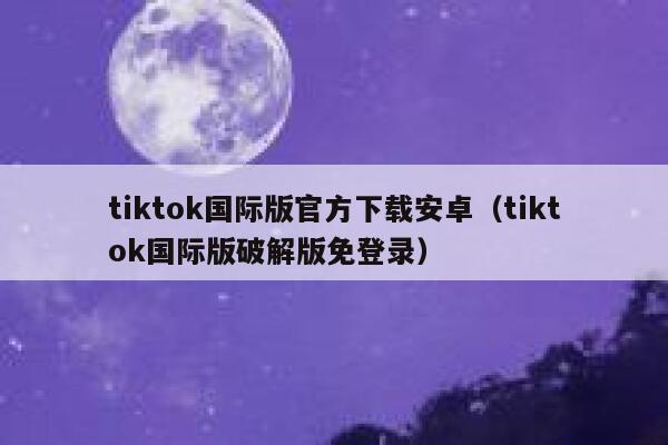 tiktok国际版官方下载安卓（tiktok国际版破解版免登录） 第1张