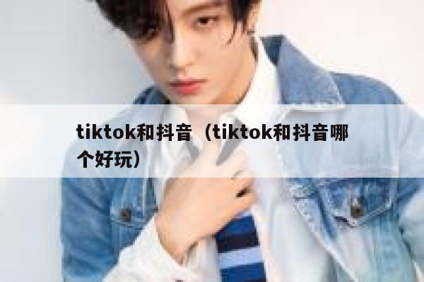 tiktok和抖音（tiktok和抖音哪个好玩） 第1张