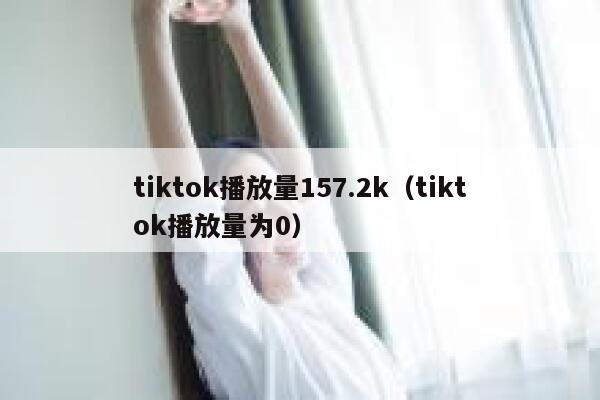 tiktok播放量157.2k（tiktok播放量为0） 第1张