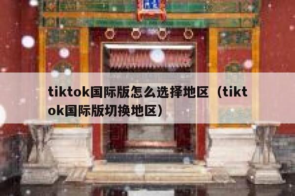 tiktok国际版怎么选择地区（tiktok国际版切换地区） 第1张