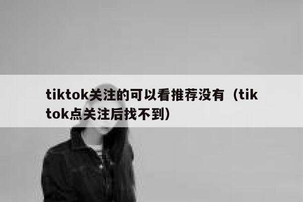 tiktok关注的可以看推荐没有（tiktok点关注后找不到） 第1张