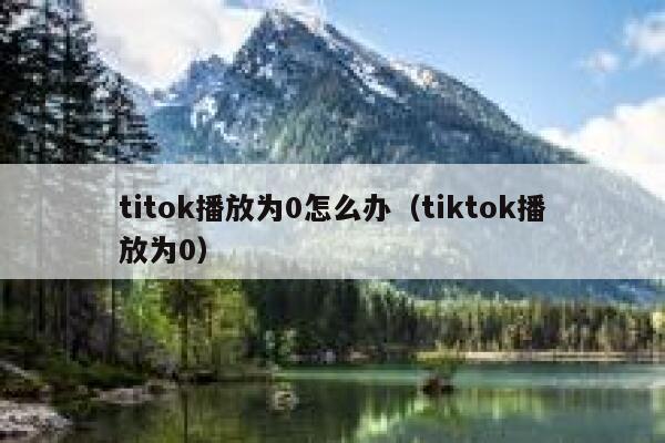 titok播放为0怎么办（tiktok播放为0） 第1张