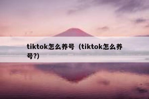 tiktok怎么养号（tiktok怎么养号?） 第1张