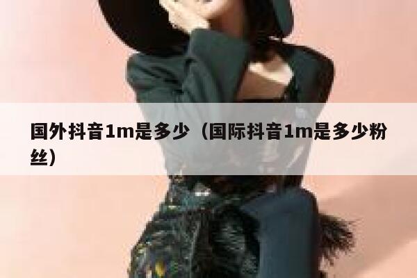 国外抖音1m是多少（国际抖音1m是多少粉丝） 第1张