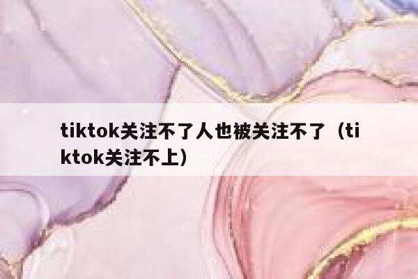 tiktok关注不了人也被关注不了（tiktok关注不上） 第1张