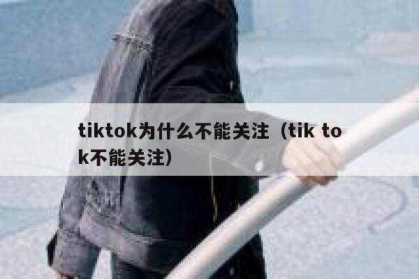tiktok为什么不能关注（tik tok不能关注） 第1张