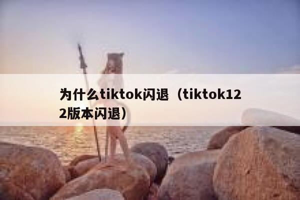 为什么tiktok闪退（tiktok122版本闪退） 第1张