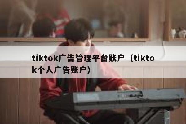 tiktok广告管理平台账户（tiktok个人广告账户） 第1张