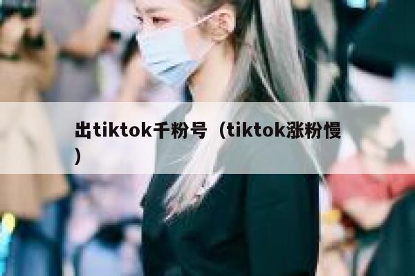 出tiktok千粉号（tiktok涨粉慢） 第1张