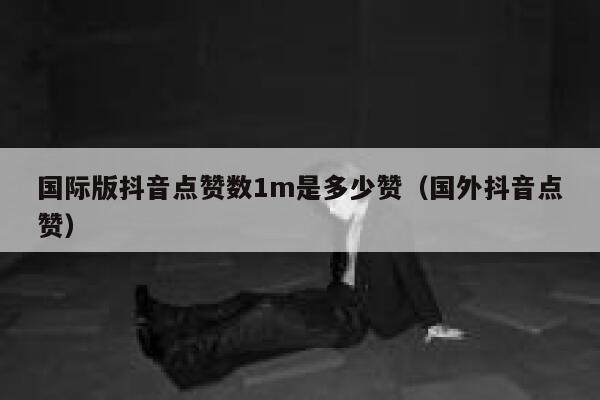 国际版抖音点赞数1m是多少赞（国外抖音点赞） 第1张