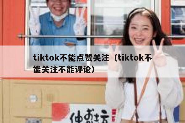tiktok不能点赞关注(tiktok不能关注不能评论) 第1张 tiktok不能点赞关注(tiktok不能关注不能评论) 第1张