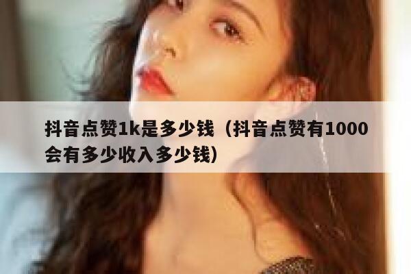 抖音点赞1k是多少钱（抖音点赞有1000会有多少收入多少钱） 第1张